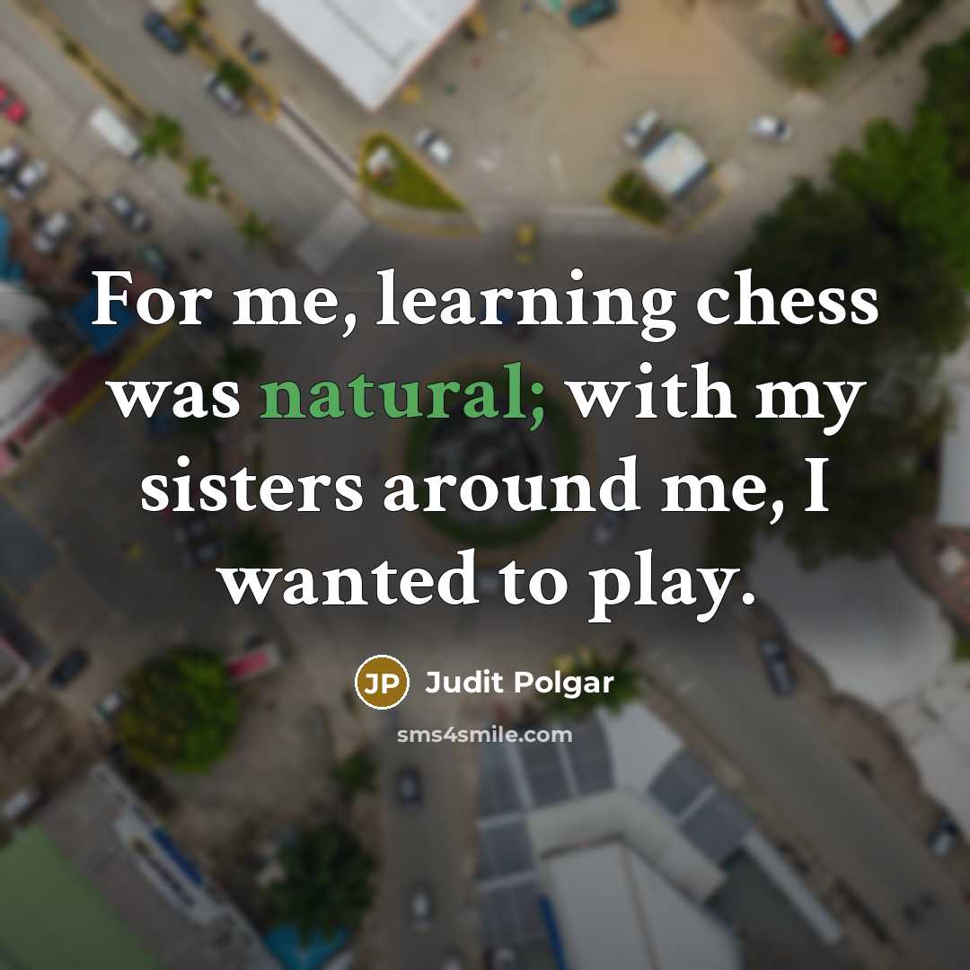“For me, learning chess was natural; with my sisters around me, I wanted to play.” quote by Judit Polgar