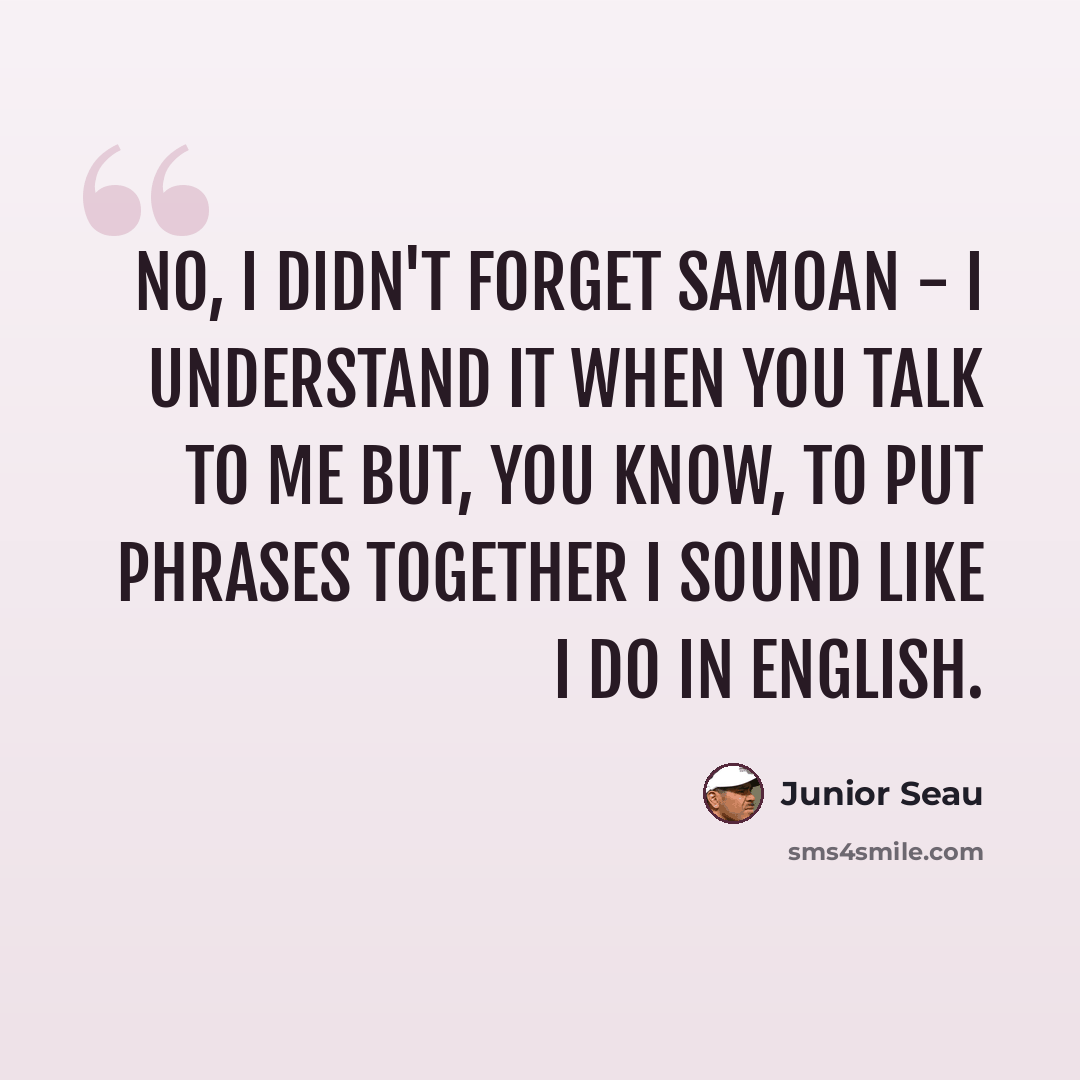 “No, I didn't forget Samoan - I understand it when you talk to me but, you know, to put phrases together I sound like I do in English.” quote by Junior Seau