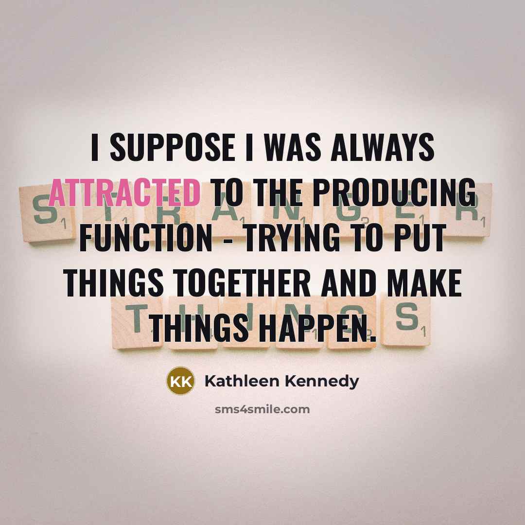 “I suppose I was always attracted to the producing function - trying to put things together and make things happen.” quote by Kathleen Kennedy