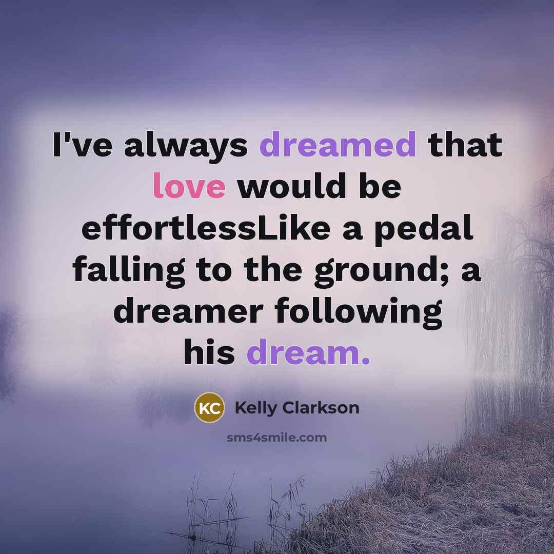 “I've always dreamed that love would be effortlessLike a pedal falling to the ground; a dreamer following his dream.” quote by Kelly Clarkson