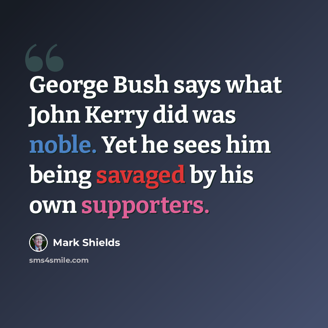 “George Bush says what John Kerry did was noble. Yet he sees him being savaged by his own supporters.” quote by Mark Shields