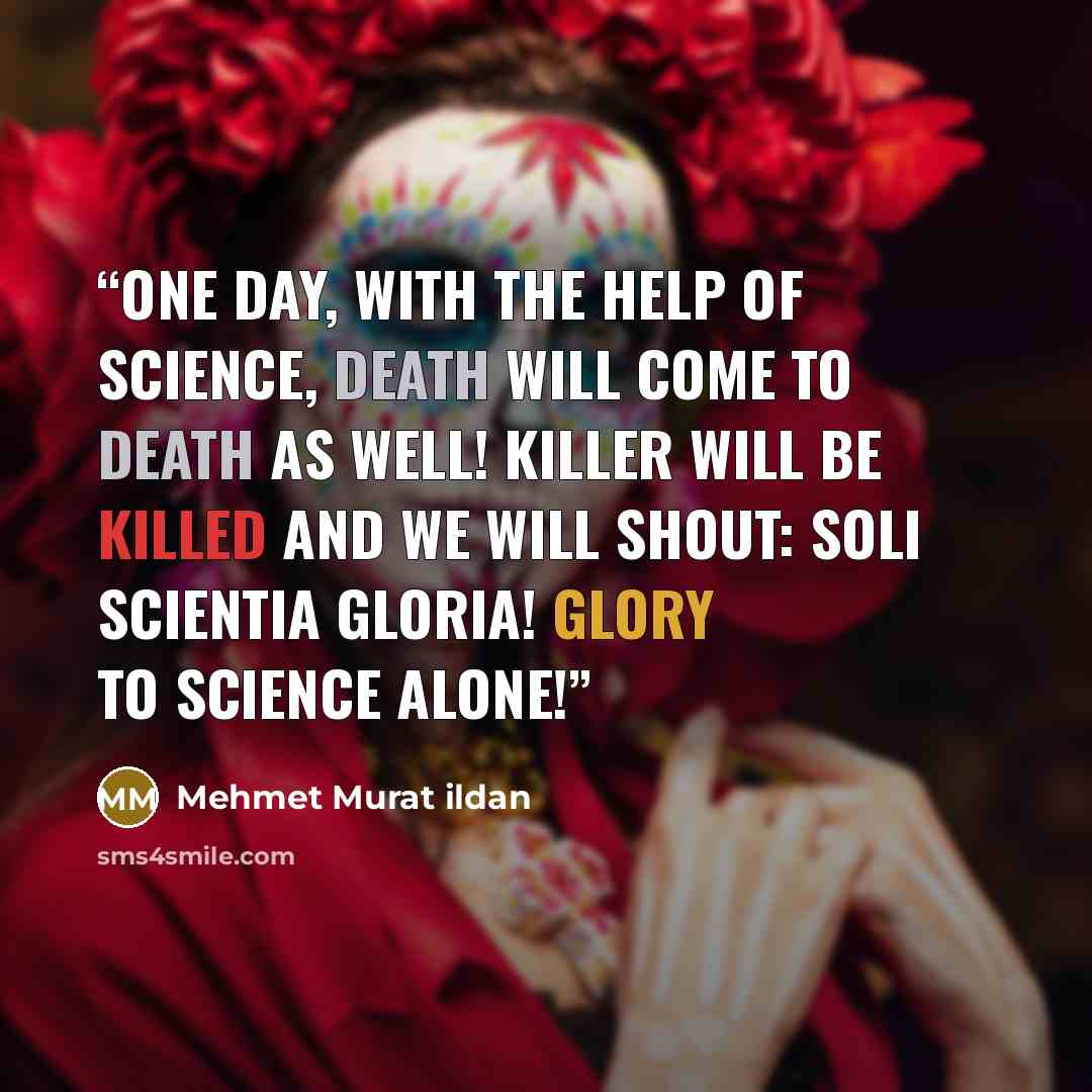 “One day, with the help of science, death will come to Death as well! Killer will be killed and we will shout: Soli Scientia Gloria! Glory to Science alone!” quote by Mehmet Murat ildan