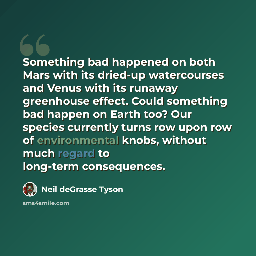 “Something bad happened on both Mars with its dried-up watercourses and Venus with its runaway greenhouse effect. Could something bad happen on Earth too? Our species currently turns row upon row of environmental knobs, without much regard to long-term consequences.” quote by Neil deGrasse Tyson