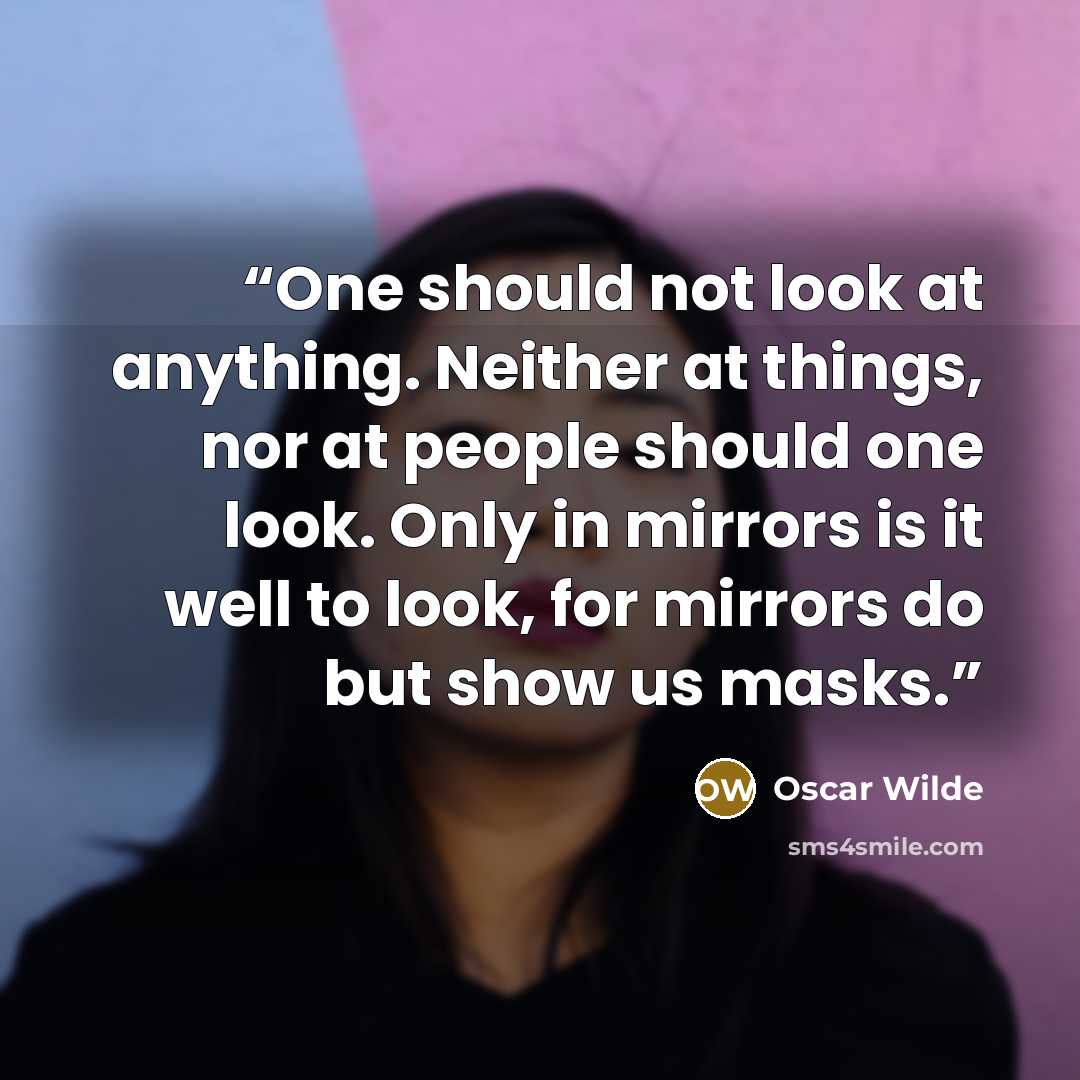“One should not look at anything. Neither at things, nor at people should one look. Only in mirrors is it well to look, for mirrors do but show us masks.” quote by Oscar Wilde