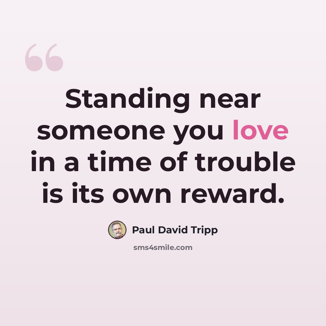 “Standing near someone you love in a time of trouble is its own reward.” quote by Paul David Tripp