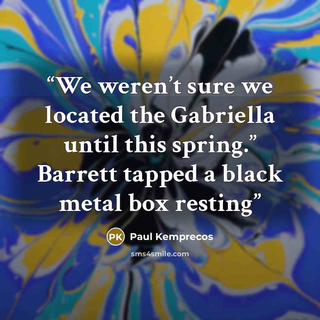 “We weren’t sure we located the Gabriella until this spring.” Barrett tapped a black metal box resting” quote by Paul Kemprecos