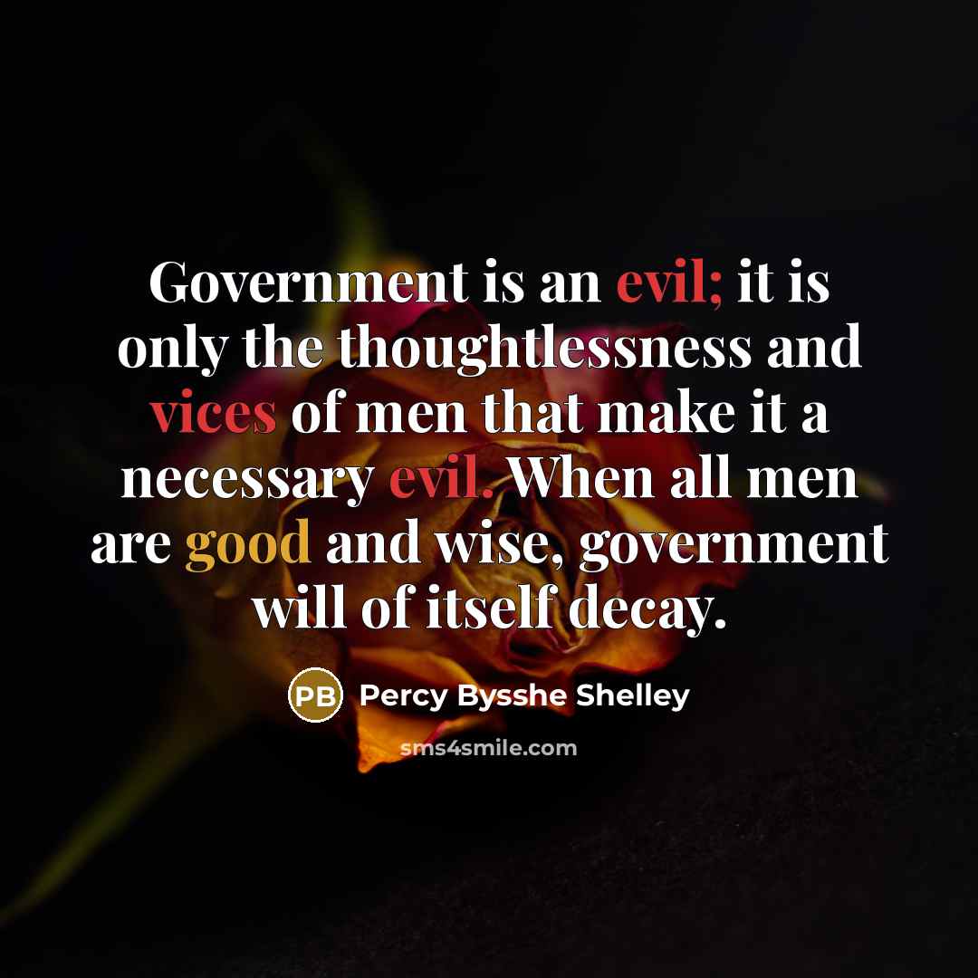 “Government is an evil; it is only the thoughtlessness and vices of men that make it a necessary evil. When all men are good and wise, government will of itself decay.” quote by Percy Bysshe Shelley