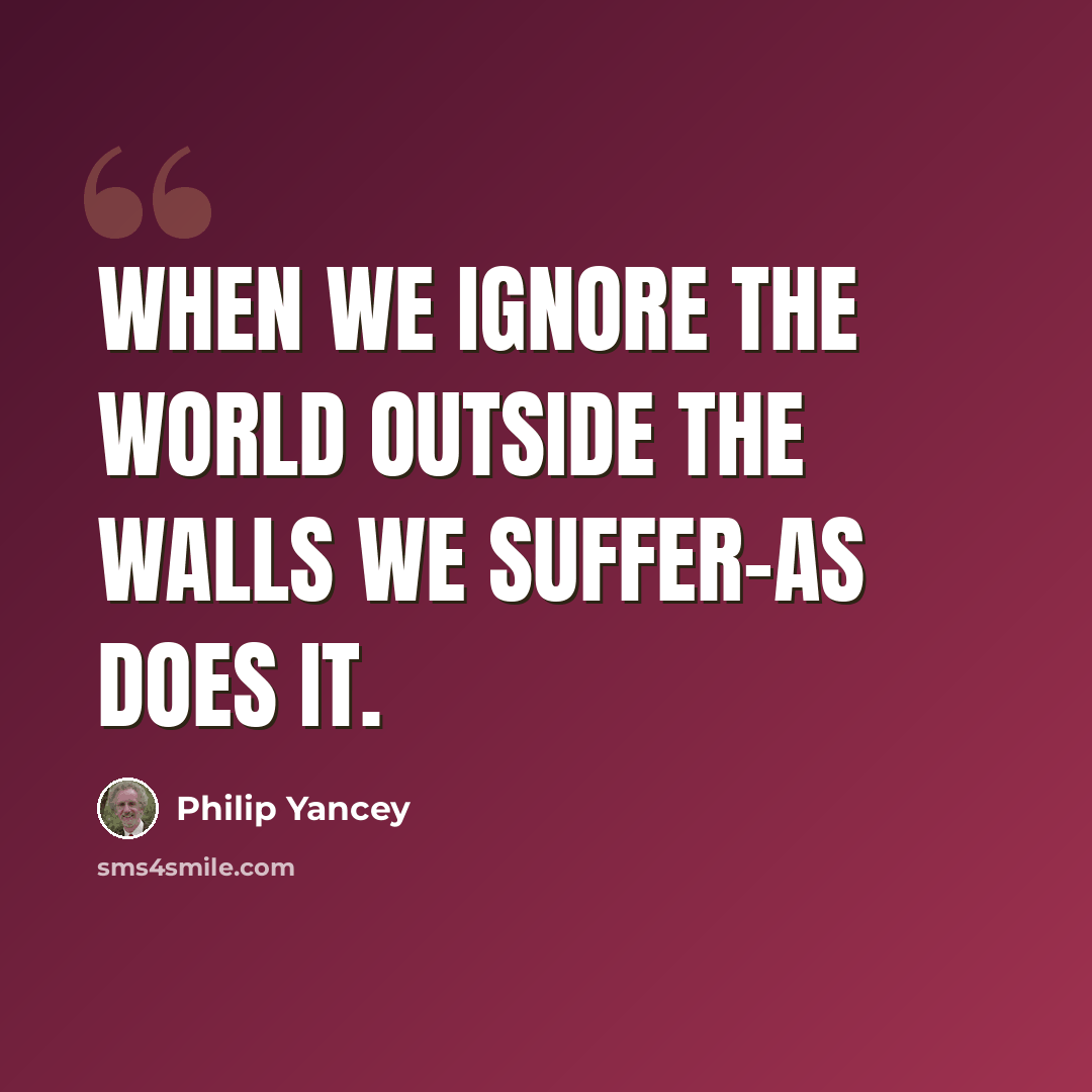 “When we ignore the world outside the walls we suffer-as does it.” quote by Philip Yancey