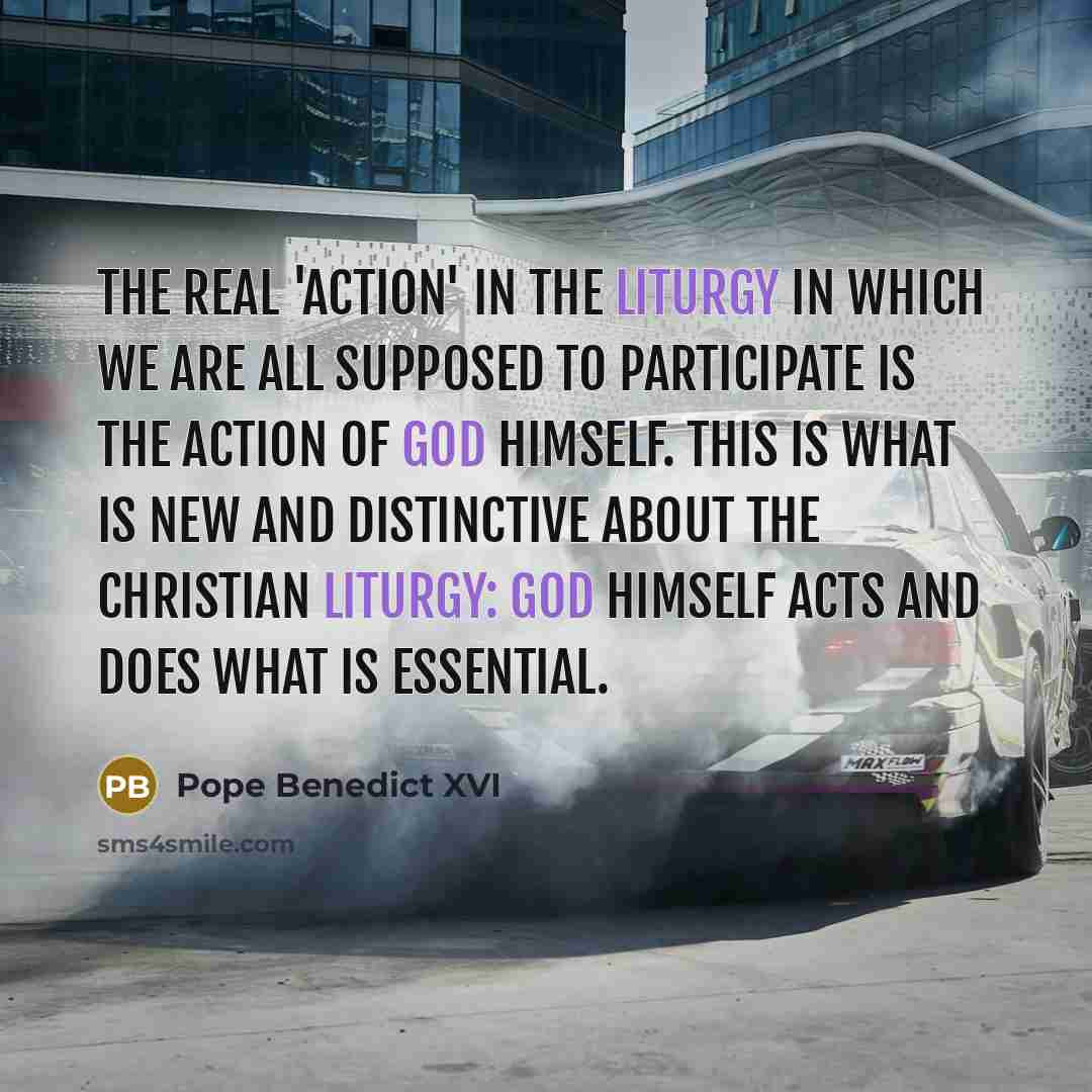 “The real 'action' in the liturgy in which we are all supposed to participate is the action of God himself. This is what is new and distinctive about the Christian liturgy: God himself acts and does what is essential.” quote by Pope Benedict XVI