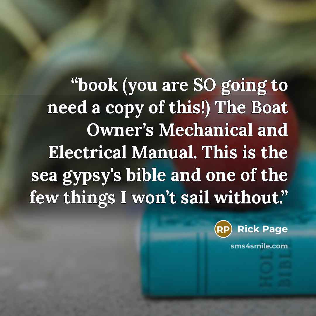 “book (you are SO going to need a copy of this!) The Boat Owner’s Mechanical and Electrical Manual. This is the sea gypsy's bible and one of the few things I won’t sail without.” quote by Rick Page