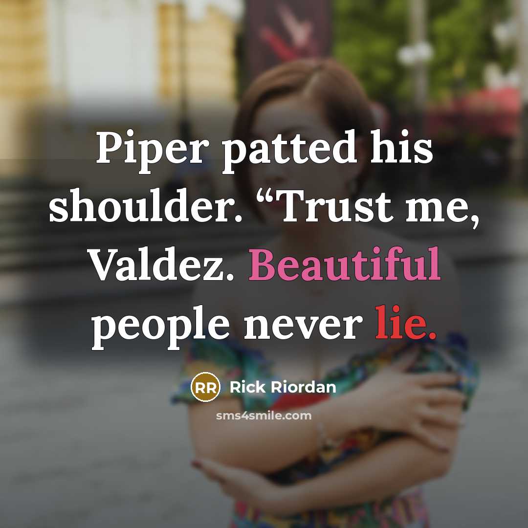 “Piper patted his shoulder. “Trust me, Valdez. Beautiful people never lie.” quote by Rick Riordan