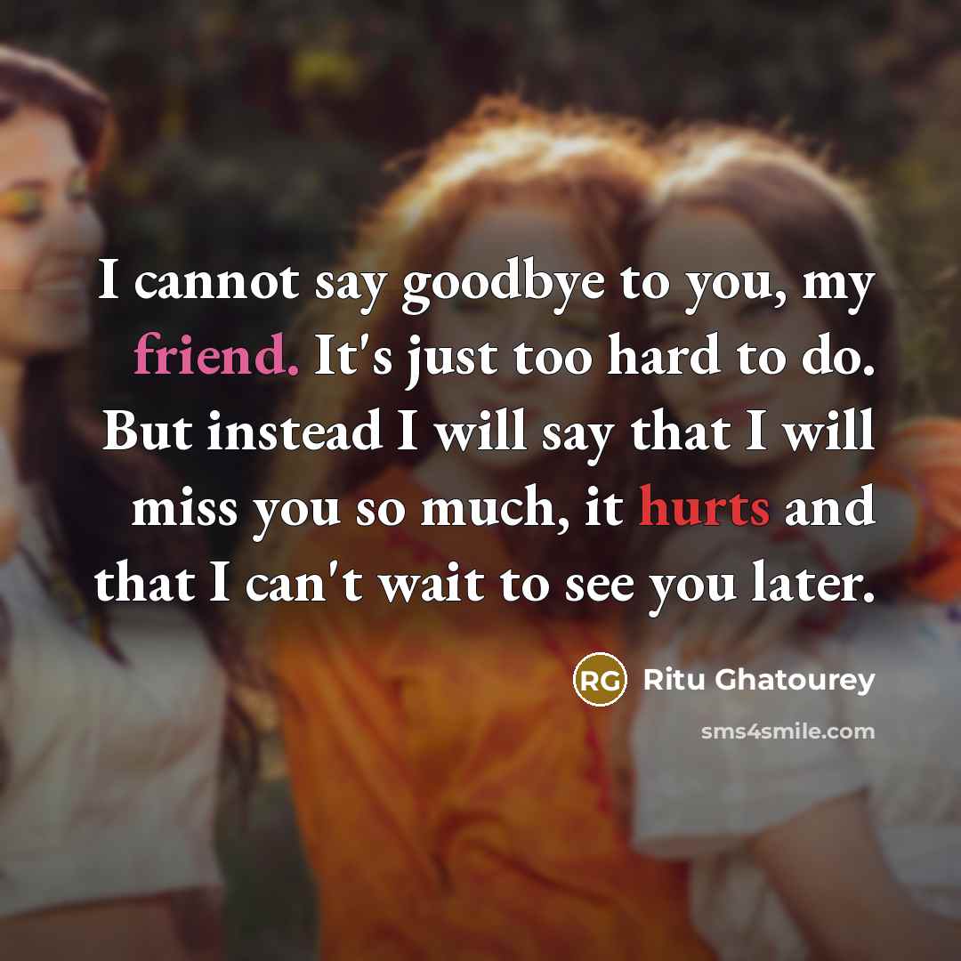 “I cannot say goodbye to you, my friend. It's just too hard to do. But instead I will say that I will miss you so much, it hurts and that I can't wait to see you later.” quote by Ritu Ghatourey