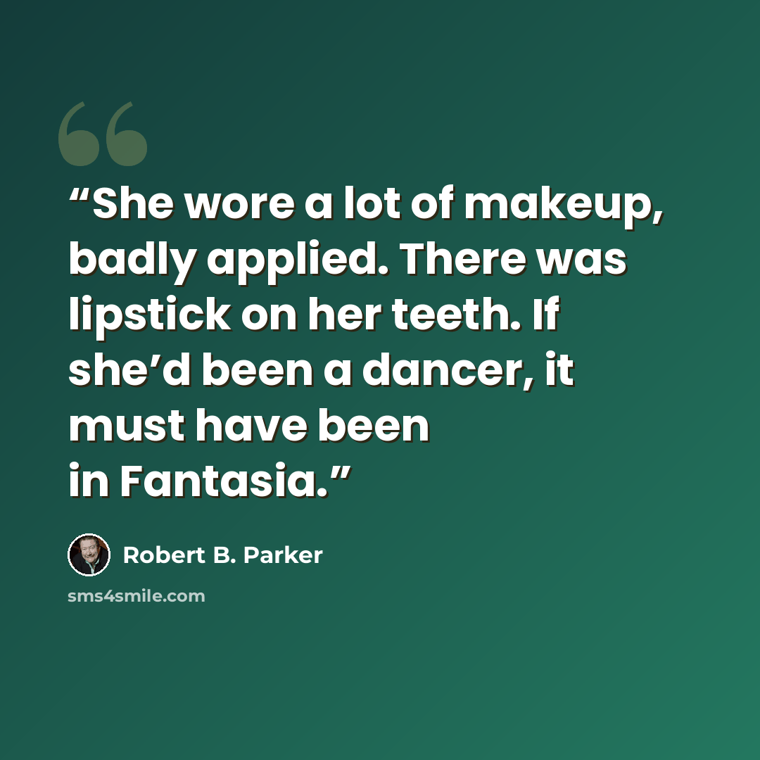 “She wore a lot of makeup, badly applied. There was lipstick on her teeth. If she’d been a dancer, it must have been in Fantasia.” quote by Robert B. Parker