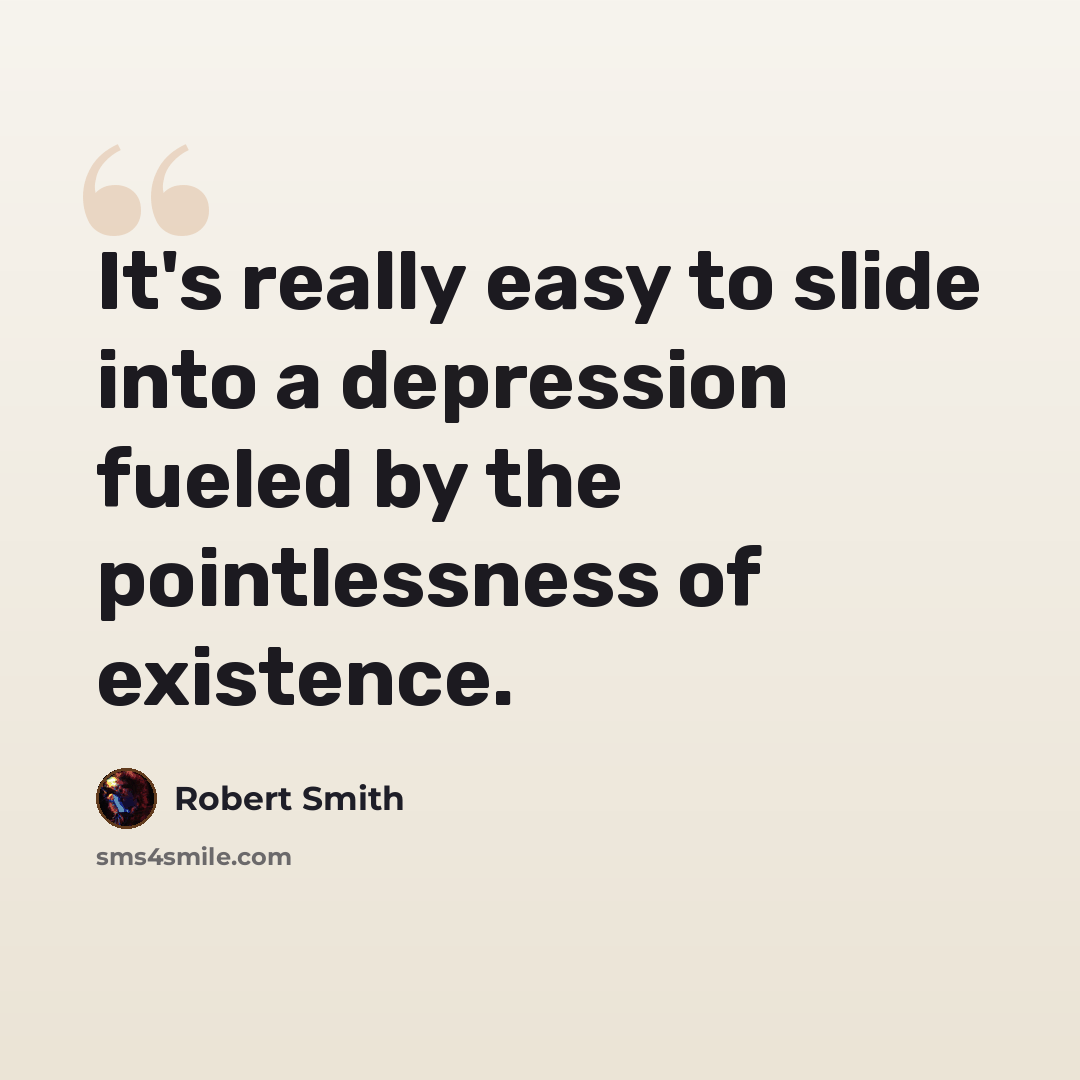 “It's really easy to slide into a depression fueled by the pointlessness of existence.” quote by Robert Smith