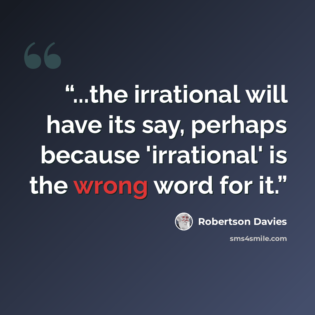 “...the irrational will have its say, perhaps because 'irrational' is the wrong word for it.” quote by Robertson Davies