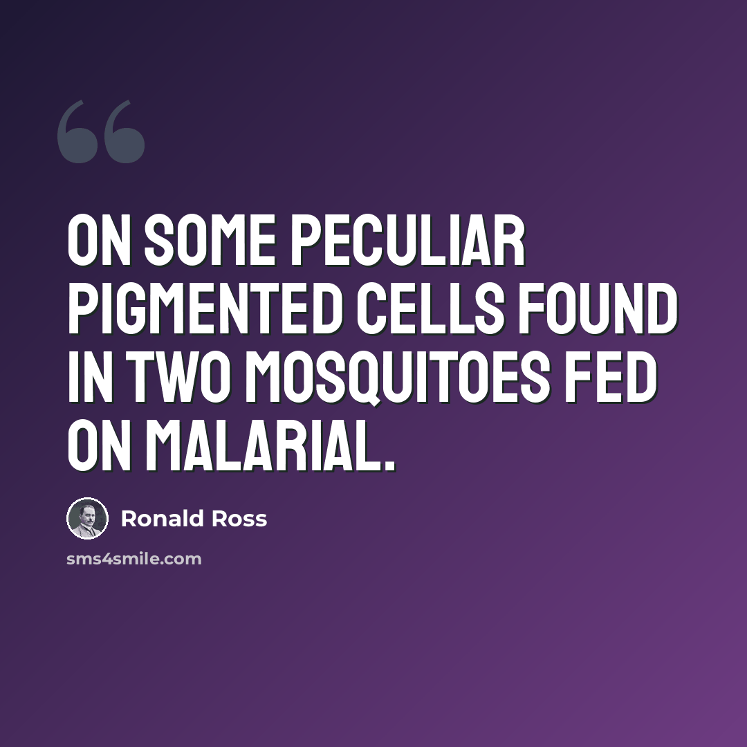 “On some peculiar pigmented cells found in two mosquitoes fed on malarial.” quote by Ronald Ross