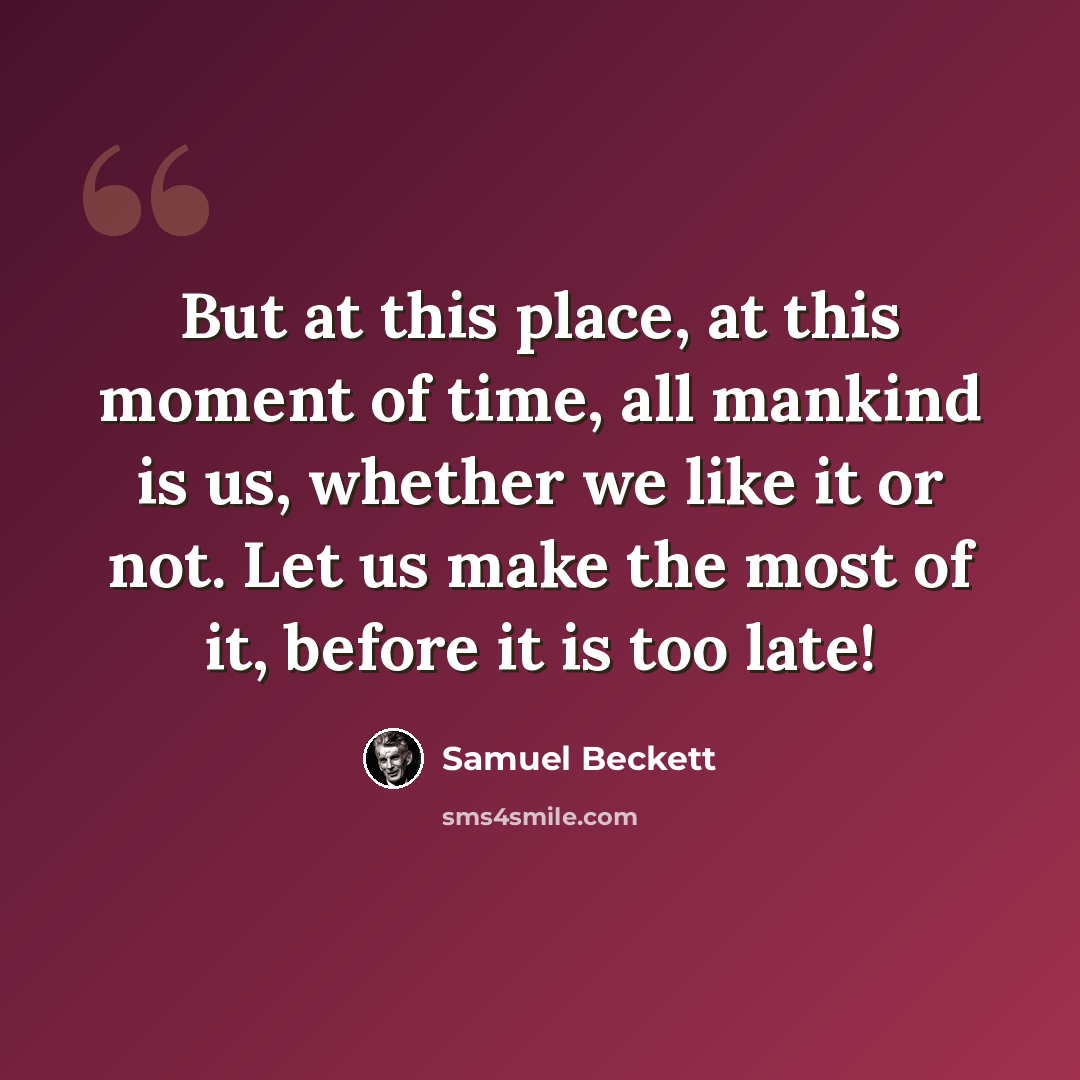 “But at this place, at this moment of time, all mankind is us, whether we like it or not. Let us make the most of it, before it is too late!” quote by Samuel Beckett