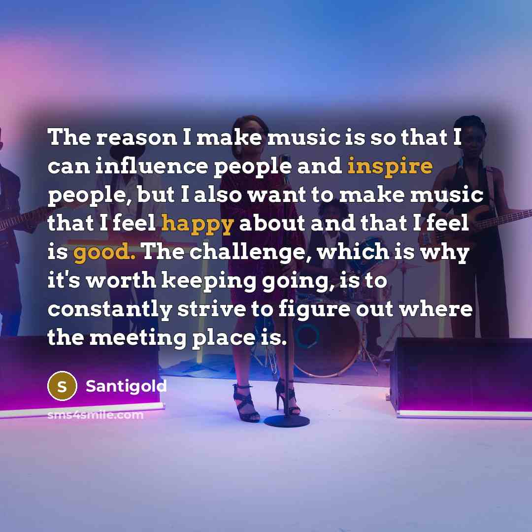 “The reason I make music is so that I can influence people and inspire people, but I also want to make music that I feel happy about and that I feel is good. The challenge, which is why it's worth keeping going, is to constantly strive to figure out where the meeting place is.” quote by Santigold