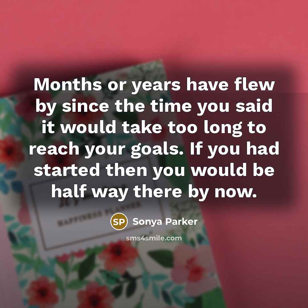 “Months or years have flew by since the time you said it would take too long to reach your goals. If you had started then you would be half way there by now.” quote by Sonya Parker