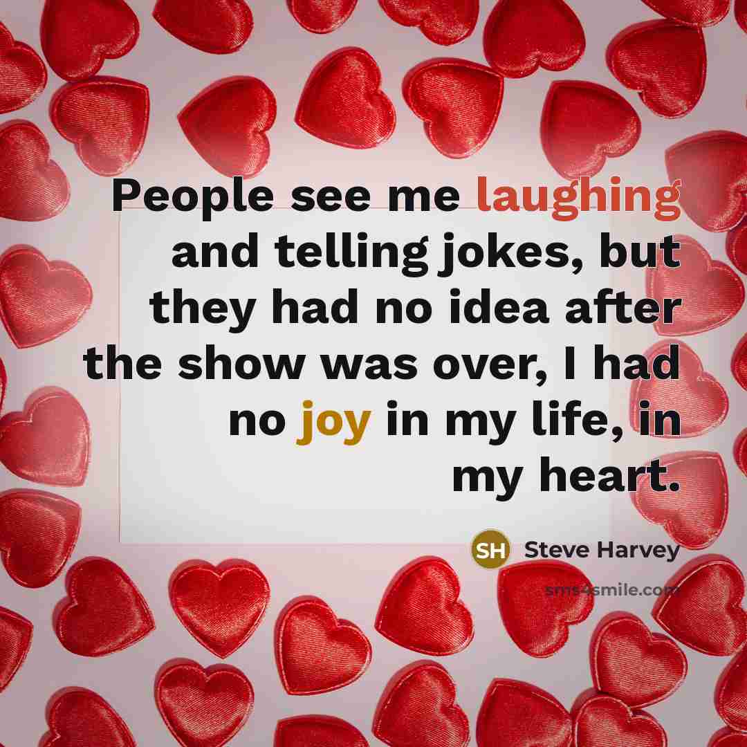 “People see me laughing and telling jokes, but they had no idea after the show was over, I had no joy in my life, in my heart.” quote by Steve Harvey