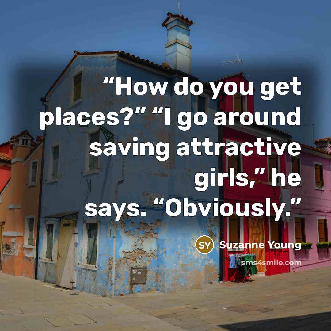 “How do you get places?” “I go around saving attractive girls,” he says. “Obviously.” quote by Suzanne Young
