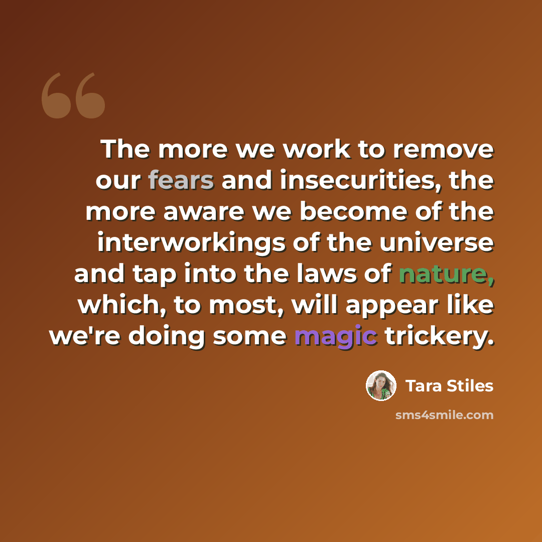 “The more we work to remove our fears and insecurities, the more aware we become of the interworkings of the universe and tap into the laws of nature, which, to most, will appear like we're doing some magic trickery.” quote by Tara Stiles