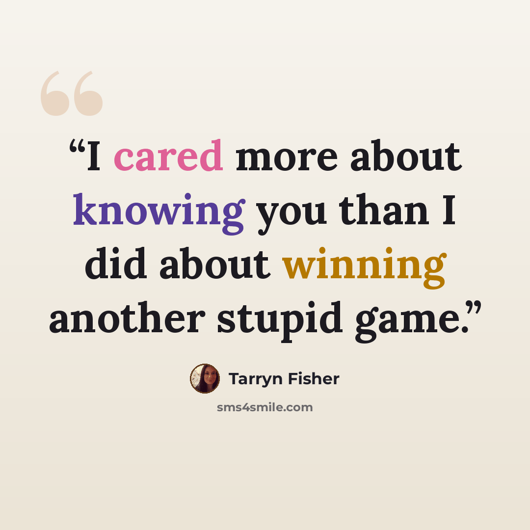 “I cared more about knowing you than I did about winning another stupid game.” quote by Tarryn Fisher
