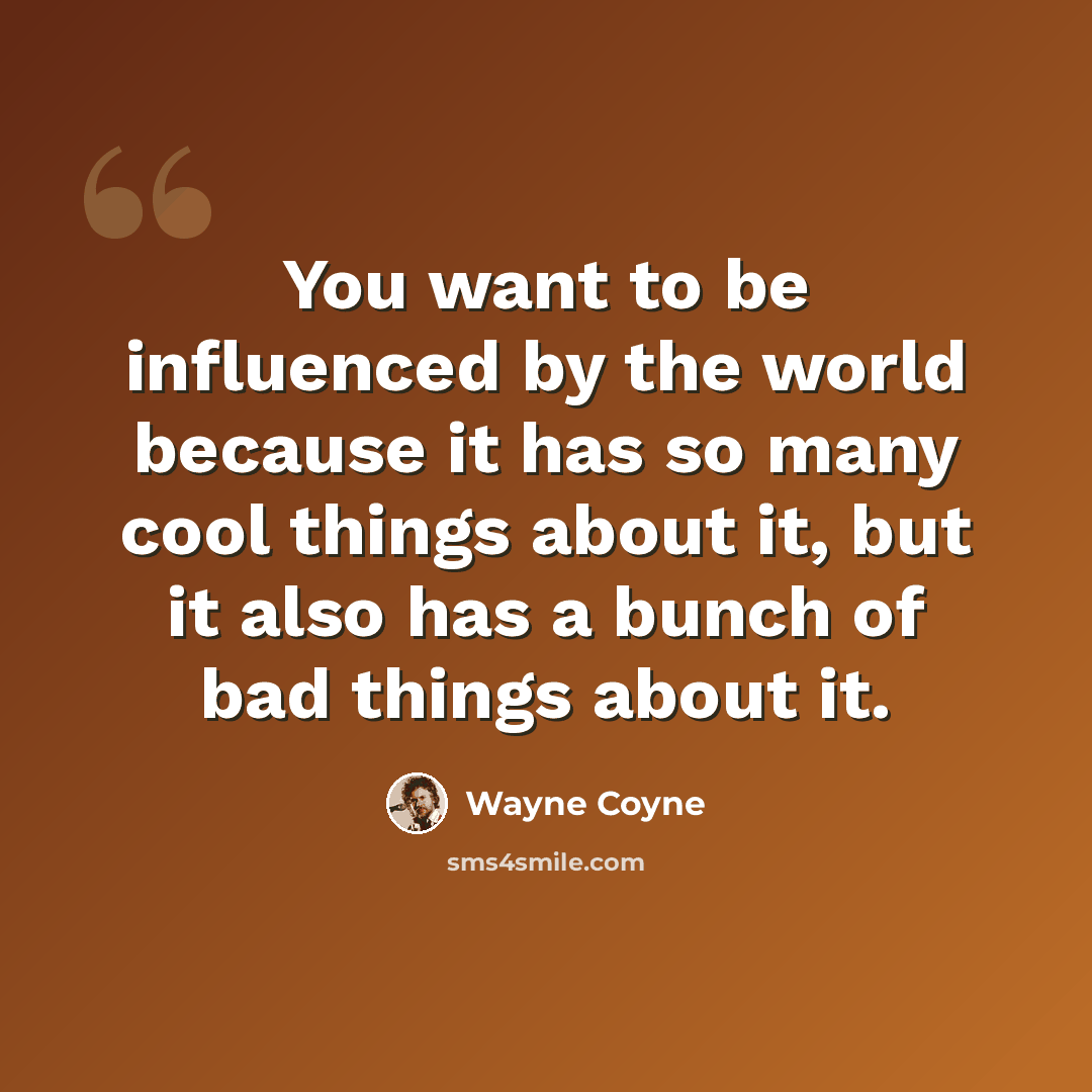 “You want to be influenced by the world because it has so many cool things about it, but it also has a bunch of bad things about it.” quote by Wayne Coyne