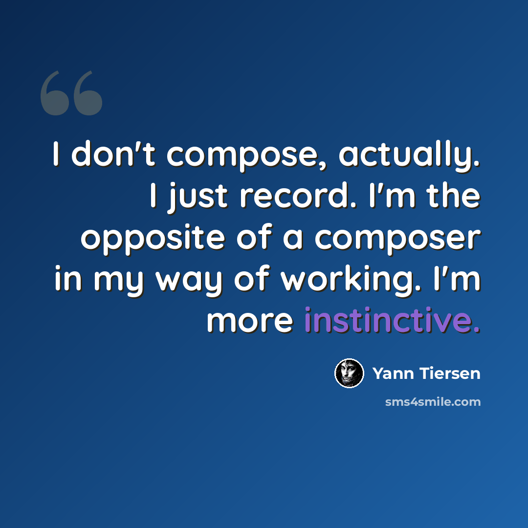 “I don't compose, actually. I just record. I'm the opposite of a composer in my way of working. I'm more instinctive.” quote by Yann Tiersen
