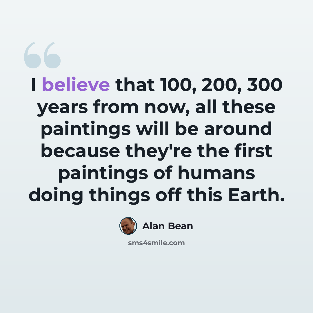 “I believe that 100, 200, 300 years from now, all these paintings will be around because they're the first paintings of humans doing things off this Earth.” quote by Alan Bean