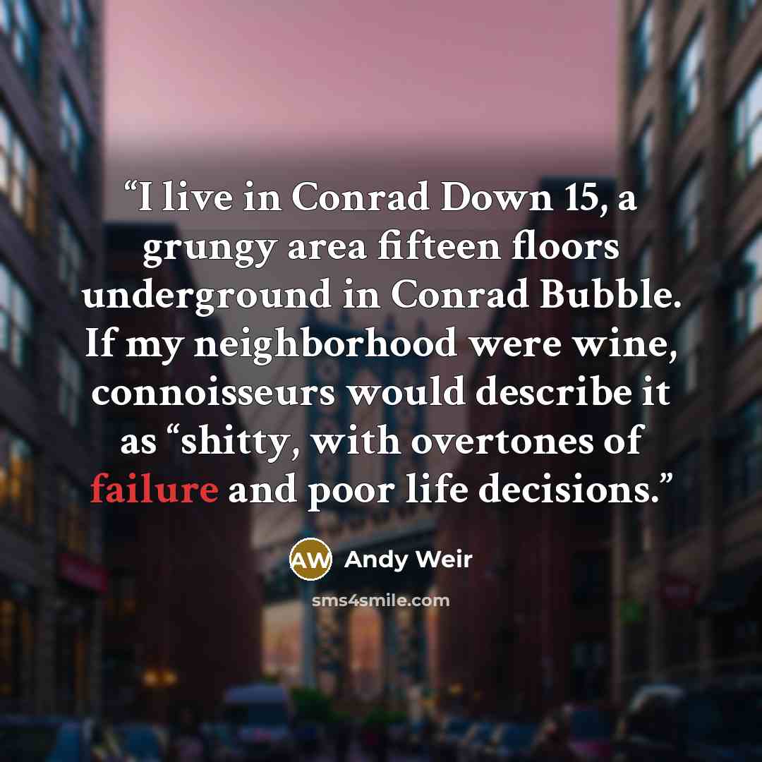 “I live in Conrad Down 15, a grungy area fifteen floors underground in Conrad Bubble. If my neighborhood were wine, connoisseurs would describe it as “shitty, with overtones of failure and poor life decisions.” quote by Andy Weir