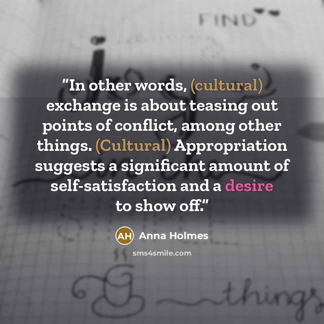 “In other words, (cultural) exchange is about teasing out points of conflict, among other things. (Cultural) Appropriation suggests a significant amount of self-satisfaction and a desire to show off.” quote by Anna Holmes