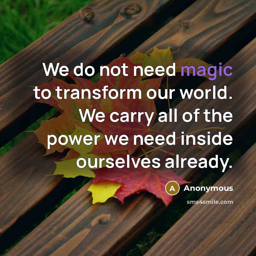“We do not need magic to transform our world. We carry all of the power we need inside ourselves already.” quote by Anonymous