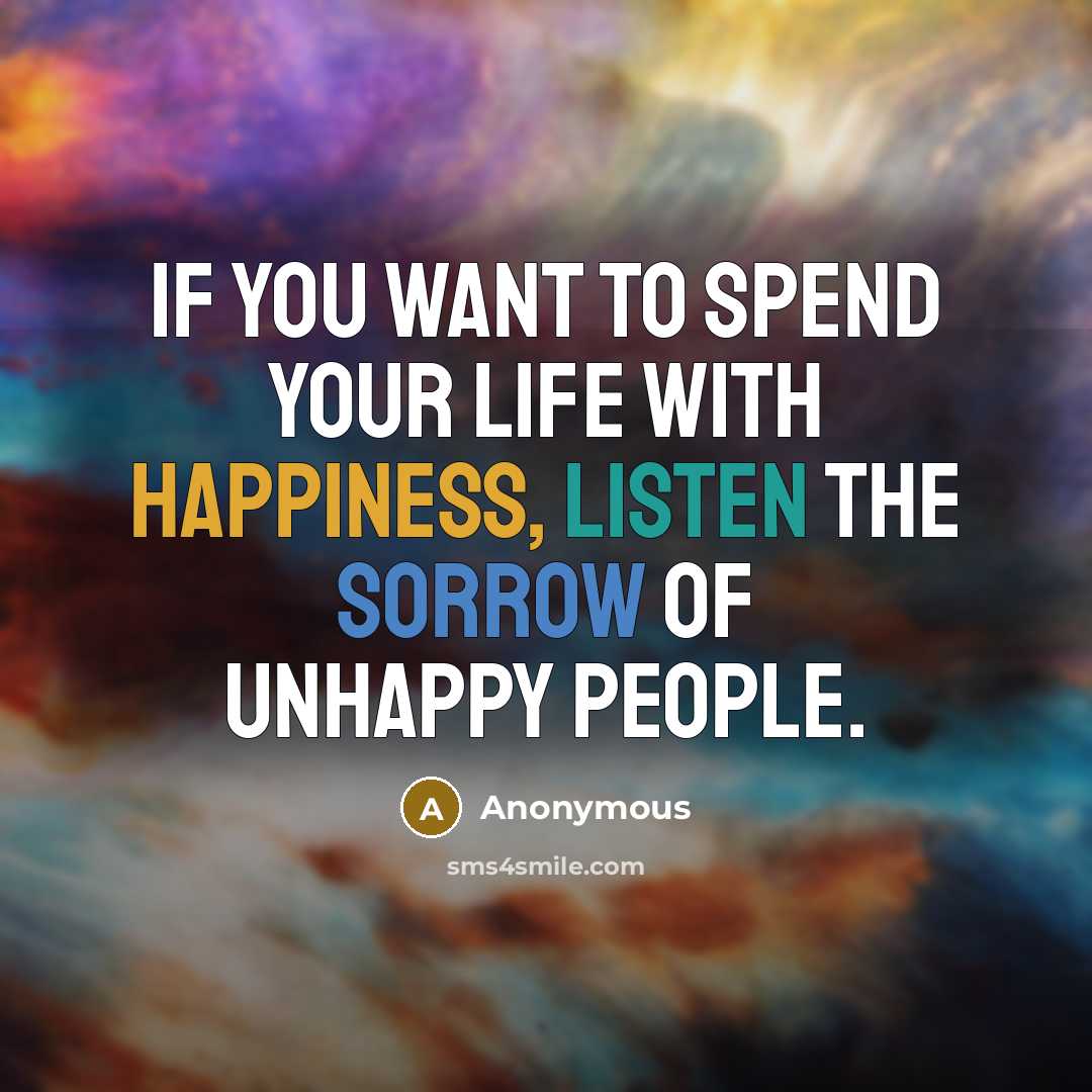 “If you want to spend your life with happiness, listen the sorrow of unhappy people.” quote by Anonymous