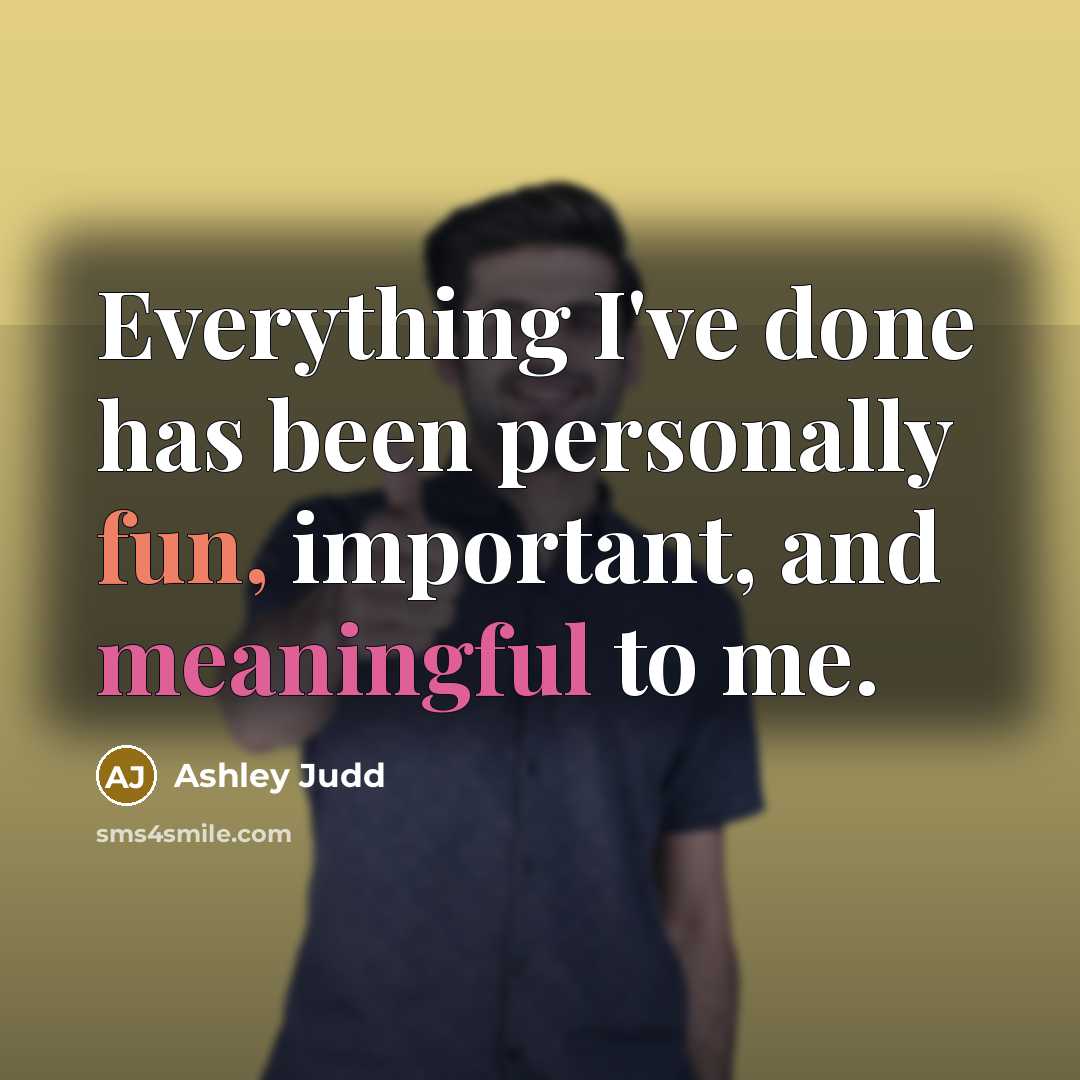 “Everything I've done has been personally fun, important, and meaningful to me.” quote by Ashley Judd