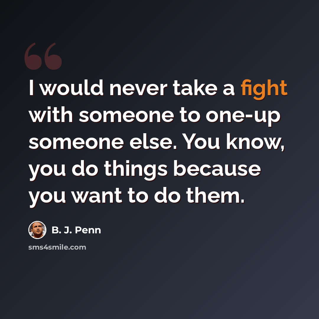 “I would never take a fight with someone to one-up someone else. You know, you do things because you want to do them.” quote by B. J. Penn