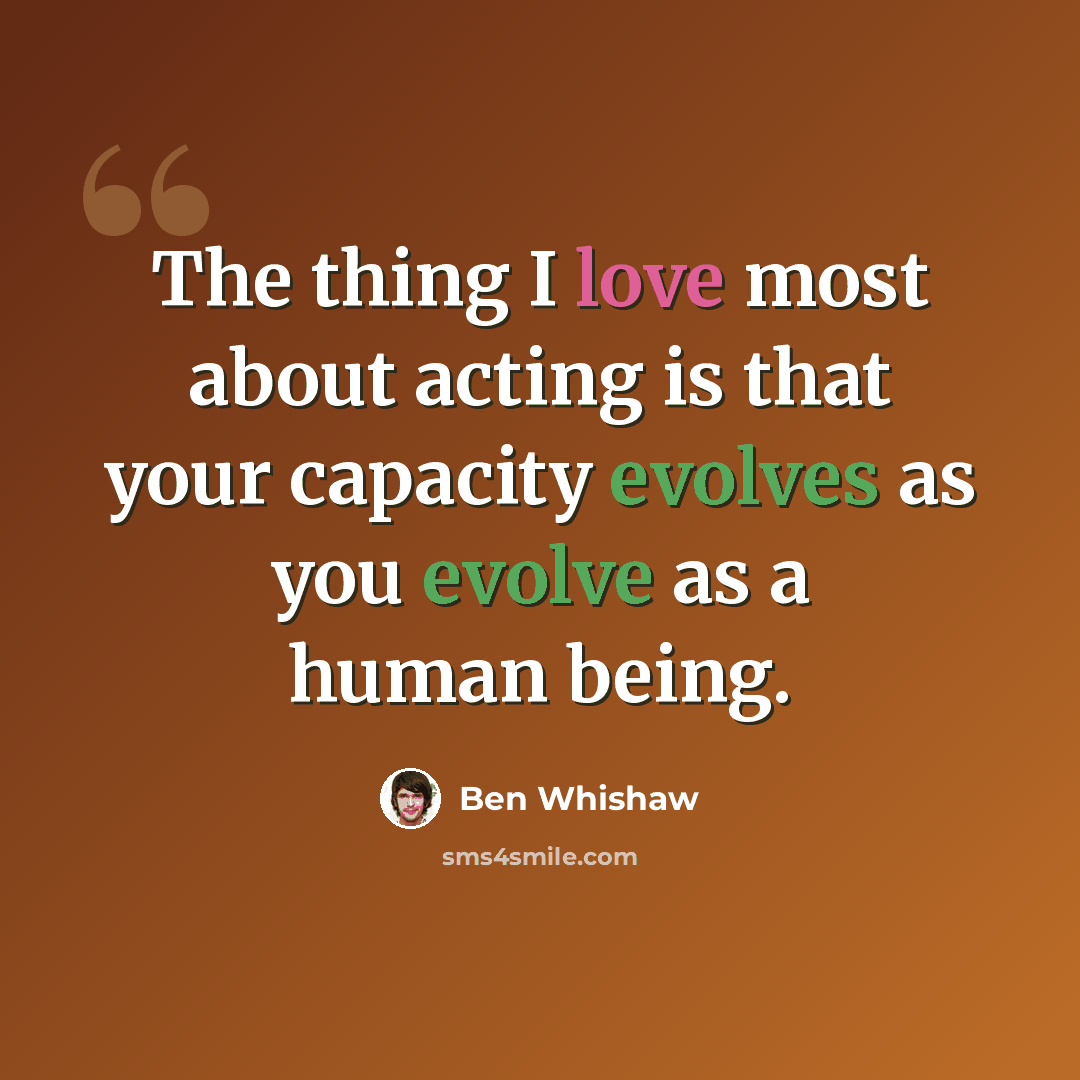 “The thing I love most about acting is that your capacity evolves as you evolve as a human being.” quote by Ben Whishaw