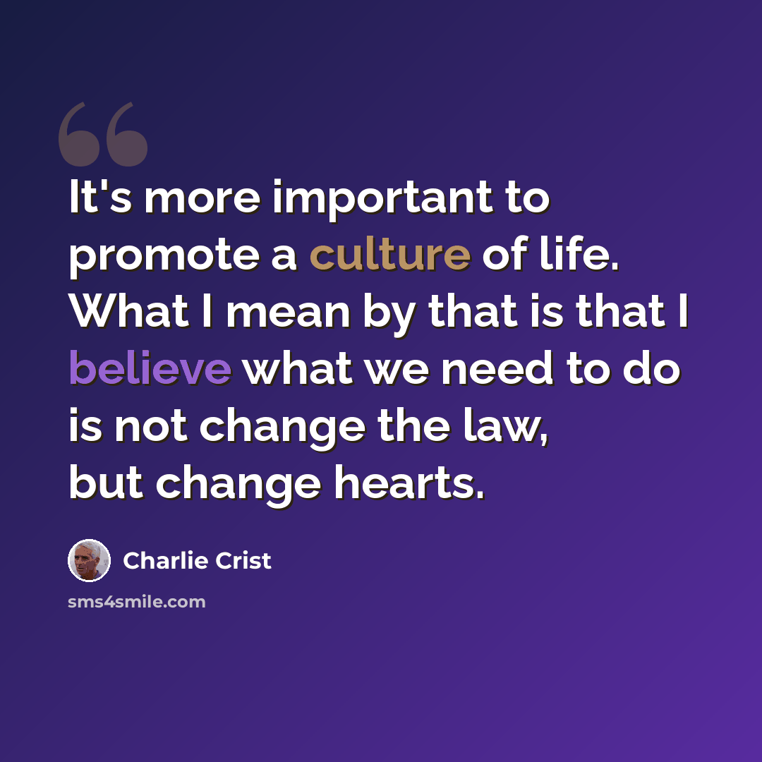 “It's more important to promote a culture of life. What I mean by that is that I believe what we need to do is not change the law, but change hearts.” quote by Charlie Crist