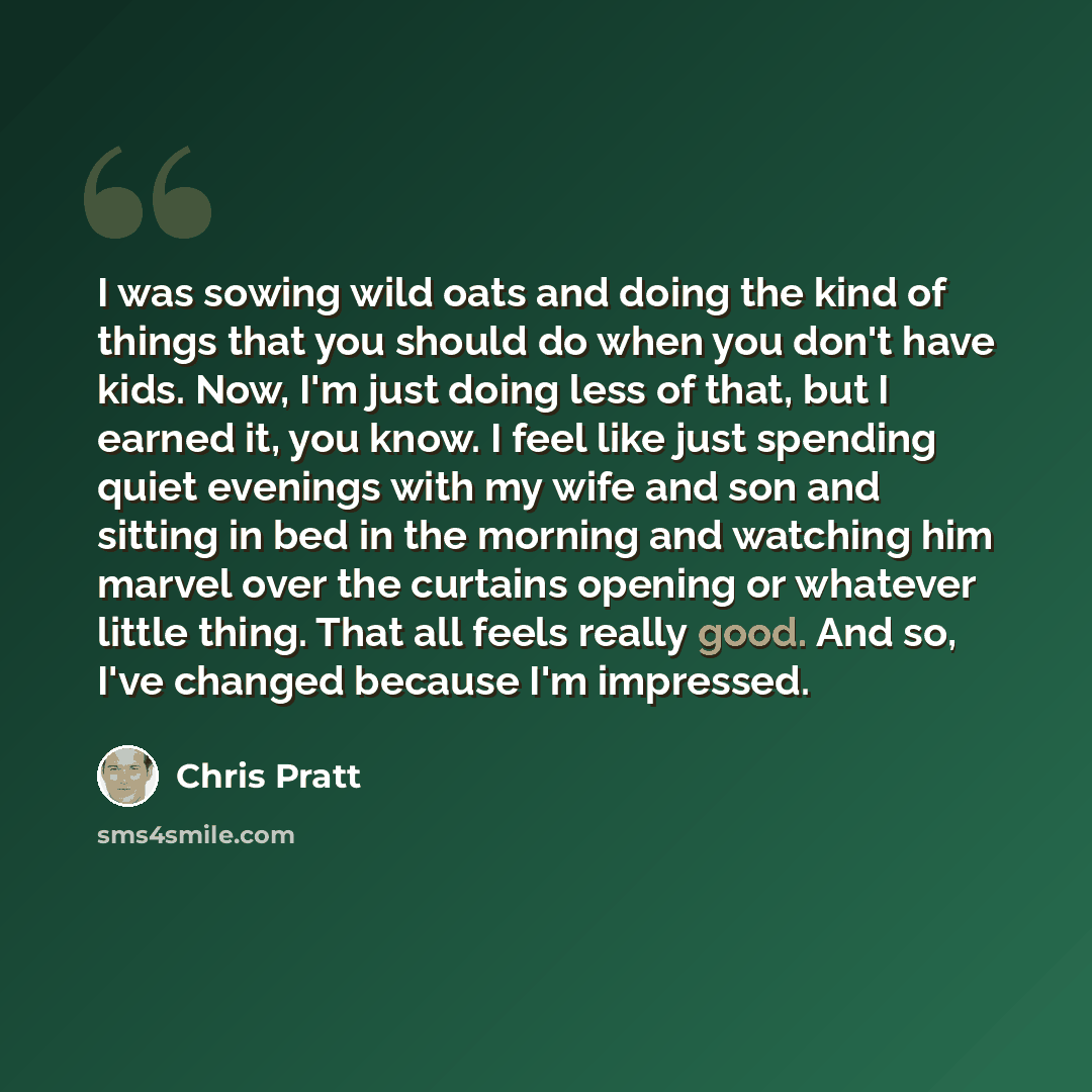 “I was sowing wild oats and doing the kind of things that you should do when you don't have kids. Now, I'm just doing less of that, but I earned it, you know. I feel like just spending quiet evenings with my wife and son and sitting in bed in the morning and watching him marvel over the curtains…” quote by Chris Pratt