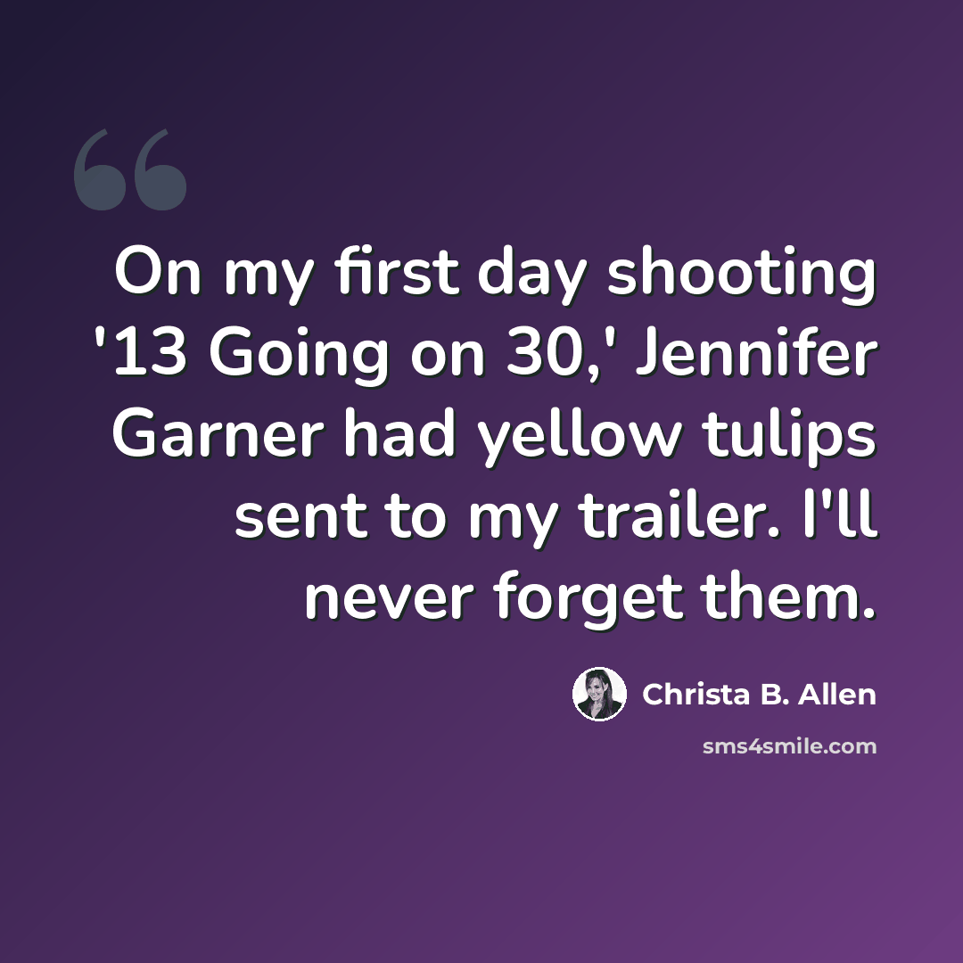 “On my first day shooting '13 Going on 30,' Jennifer Garner had yellow tulips sent to my trailer. I'll never forget them.” quote by Christa B. Allen