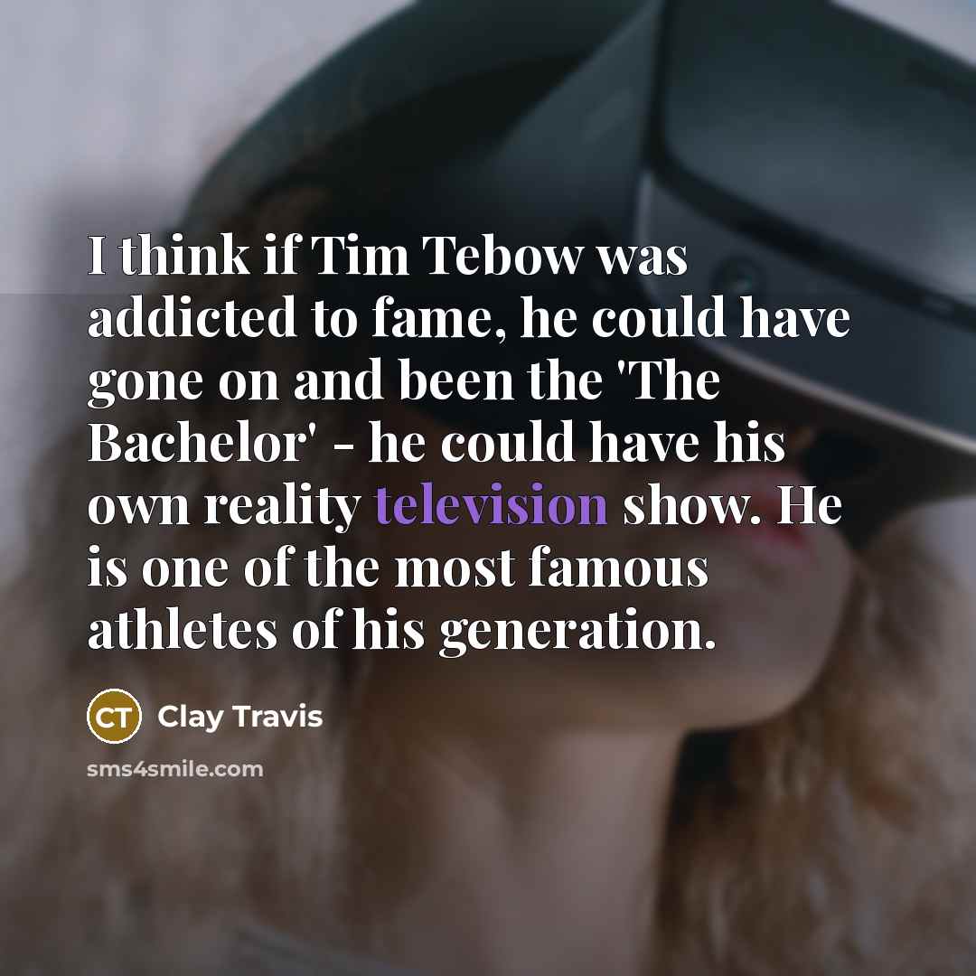 “I think if Tim Tebow was addicted to fame, he could have gone on and been the 'The Bachelor' - he could have his own reality television show. He is one of the most famous athletes of his generation.” quote by Clay Travis