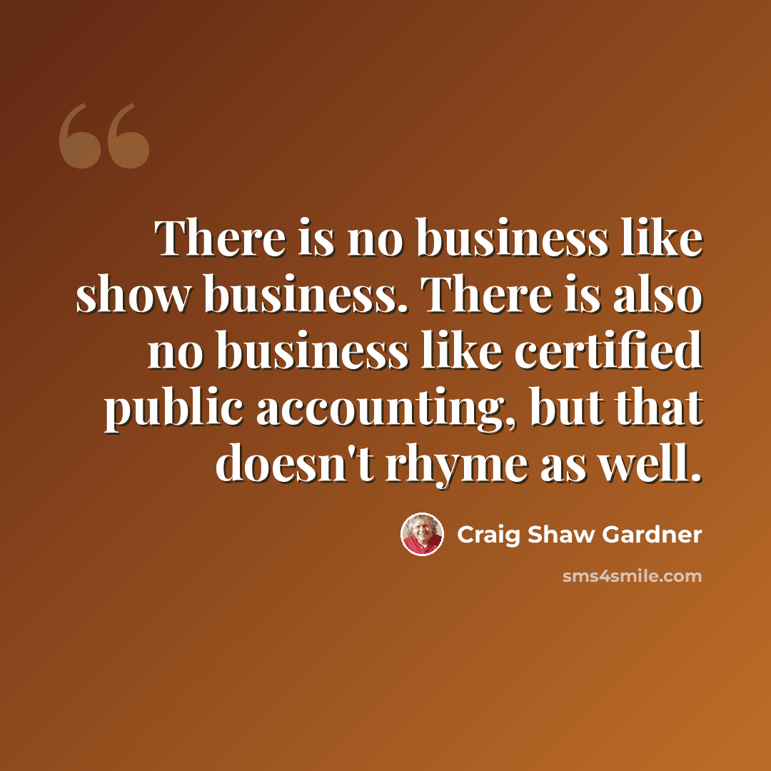 “There is no business like show business. There is also no business like certified public accounting, but that doesn't rhyme as well.” quote by Craig Shaw Gardner