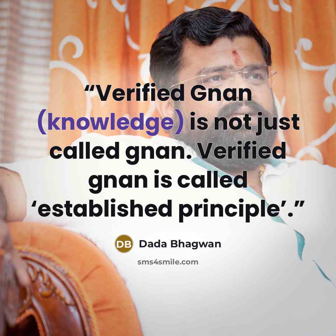 “Verified Gnan (knowledge) is not just called gnan. Verified gnan is called ‘established principle’.” quote by Dada Bhagwan