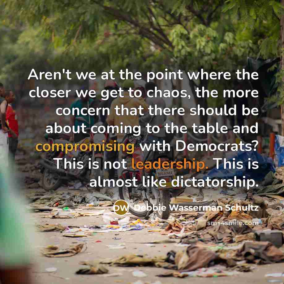 “Aren't we at the point where the closer we get to chaos, the more concern that there should be about coming to the table and compromising with Democrats? This is not leadership. This is almost like dictatorship.” quote by Debbie Wasserman Schultz