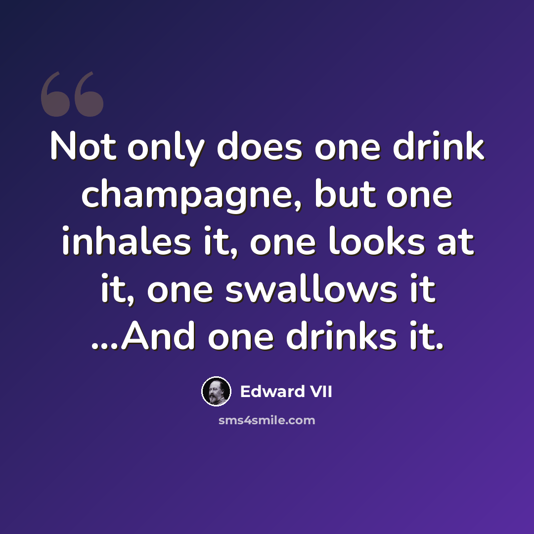 “Not only does one drink champagne, but one inhales it, one looks at it, one swallows it ...And one drinks it.” quote by Edward VII