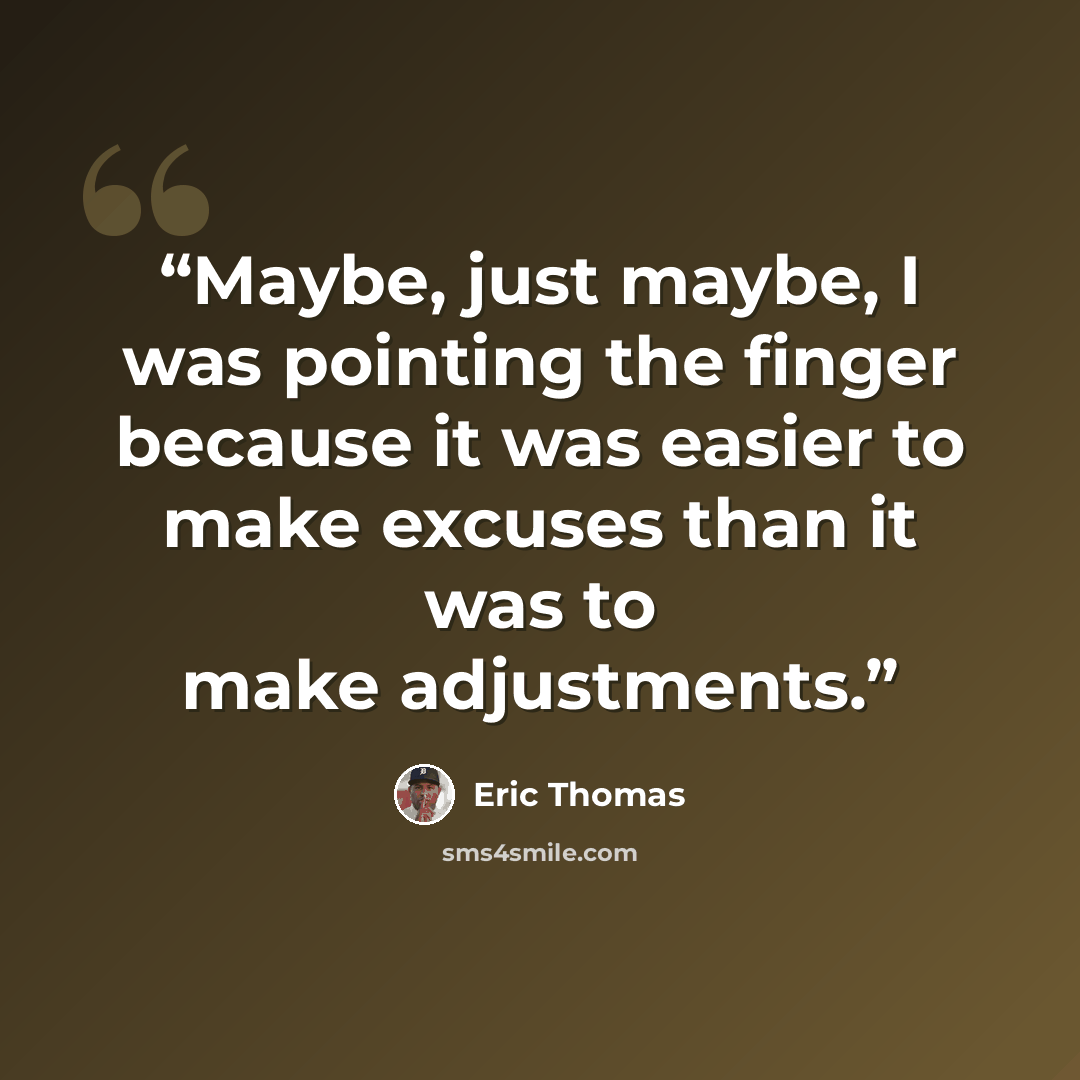 “Maybe, just maybe, I was pointing the finger because it was easier to make excuses than it was to make adjustments.” quote by Eric Thomas