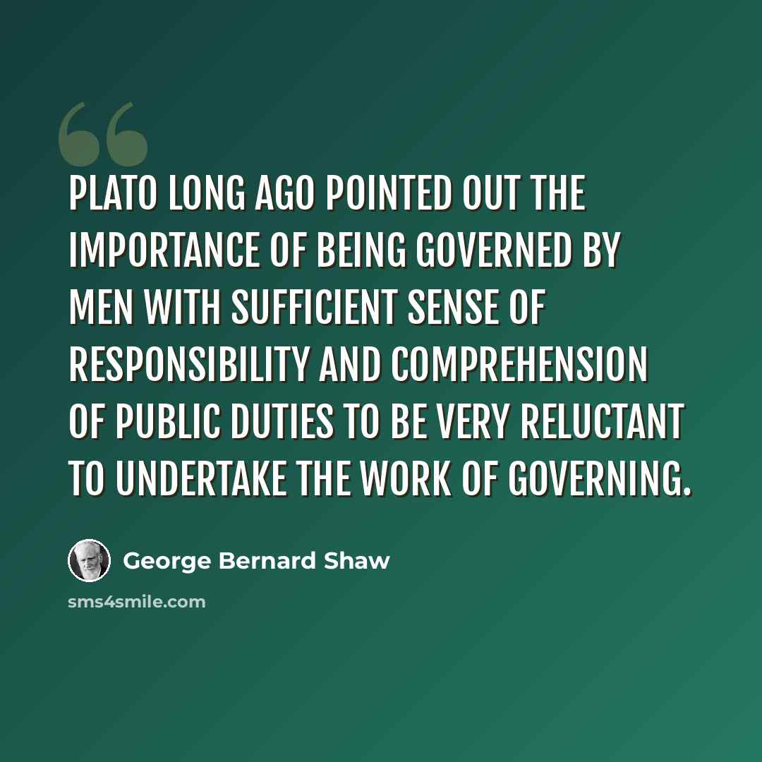 “Plato long ago pointed out the importance of being governed by men with sufficient sense of responsibility and comprehension of public duties to be very reluctant to undertake the work of governing.” quote by George Bernard Shaw