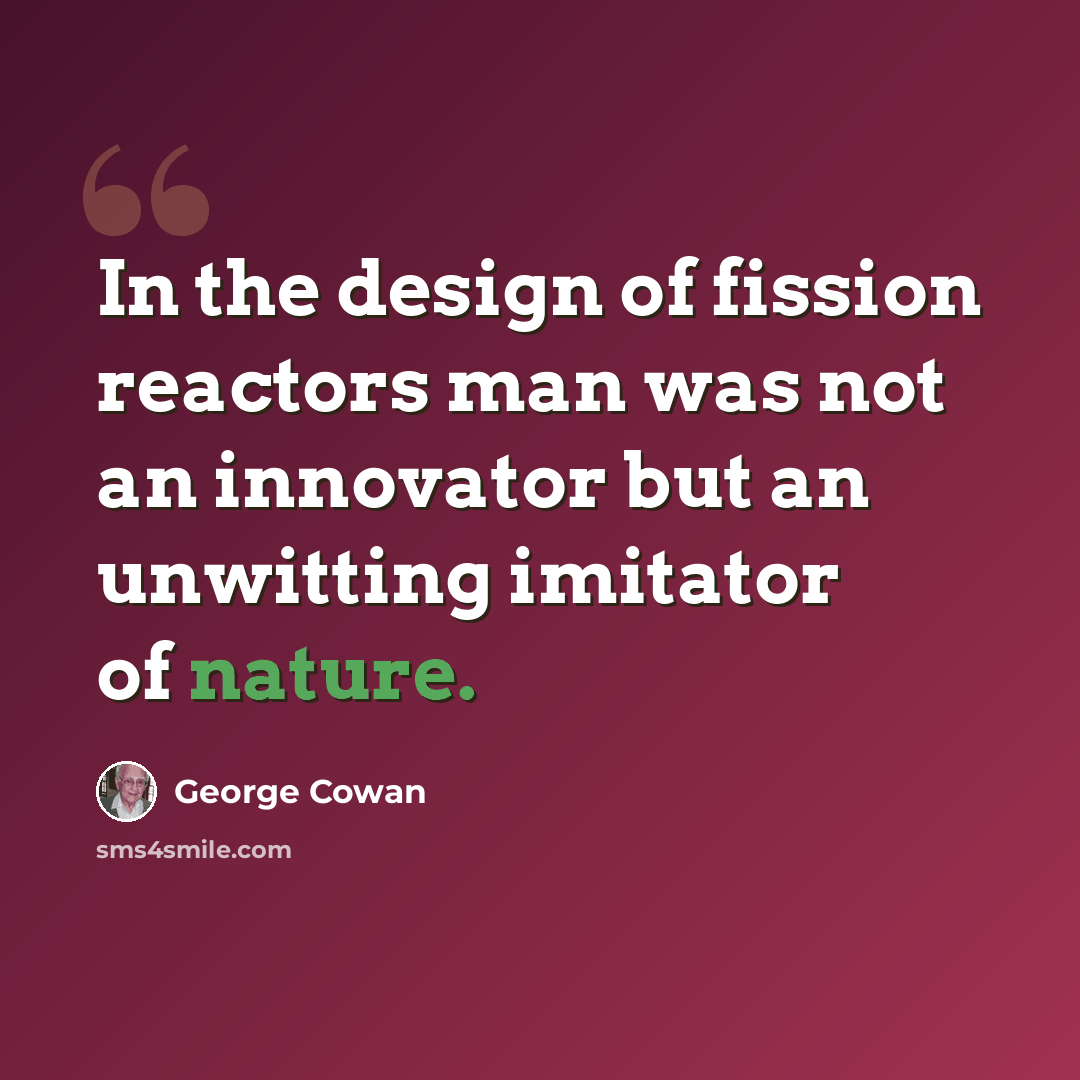 “In the design of fission reactors man was not an innovator but an unwitting imitator of nature.” quote by George Cowan