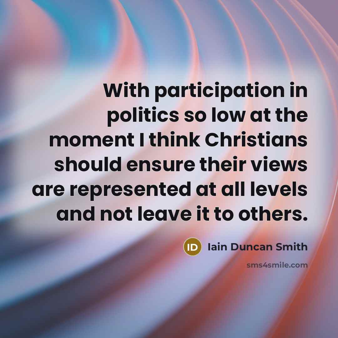 “With participation in politics so low at the moment I think Christians should ensure their views are represented at all levels and not leave it to others.” quote by Iain Duncan Smith