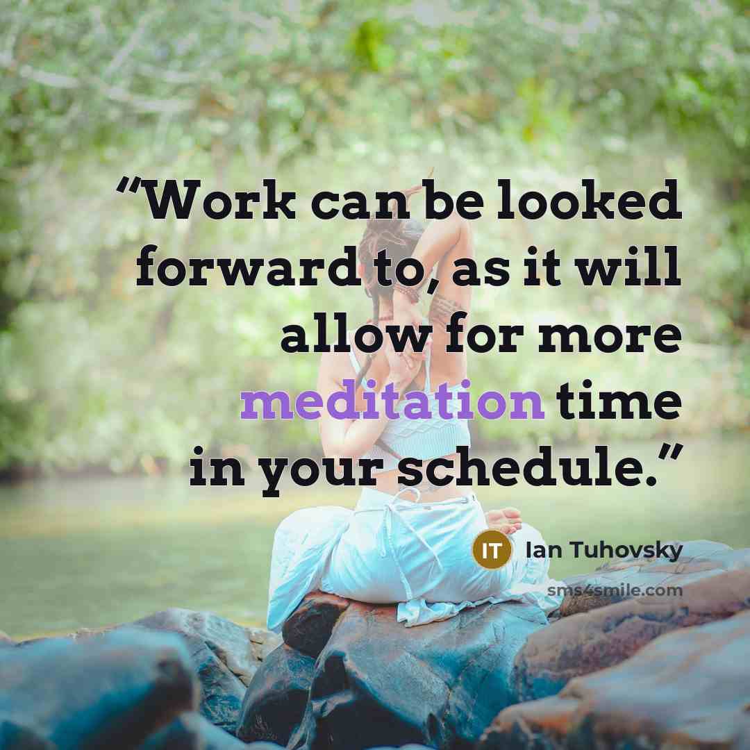 “Work can be looked forward to, as it will allow for more meditation time in your schedule.” quote by Ian Tuhovsky